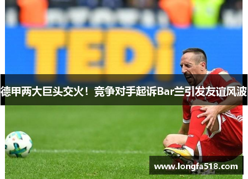 德甲两大巨头交火！竞争对手起诉Bar兰引发友谊风波