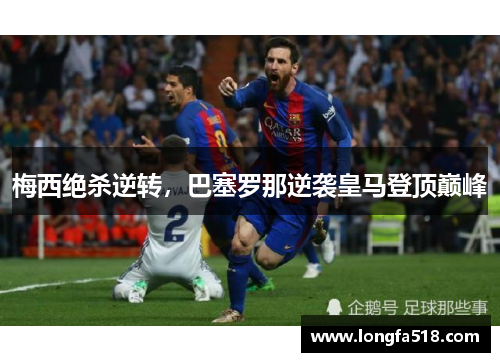 梅西绝杀逆转，巴塞罗那逆袭皇马登顶巅峰