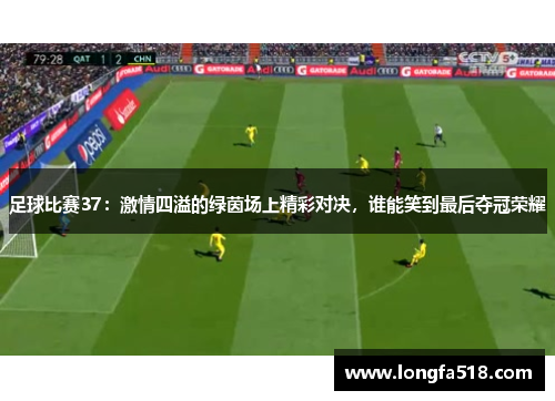 足球比赛37：激情四溢的绿茵场上精彩对决，谁能笑到最后夺冠荣耀