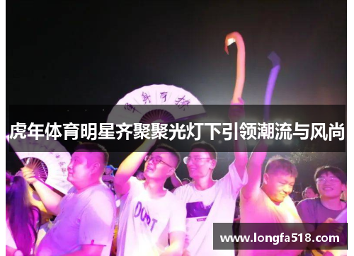 虎年体育明星齐聚聚光灯下引领潮流与风尚